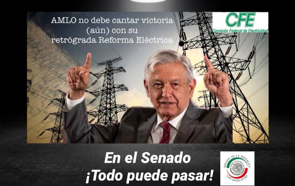 AMLO Y LA CUARTA TRANSFORMACIÓN NO DEBEN CANTAR VICTORIA (AÚN) CON SU RETRÓGRADA REFORMA ELÉCTRICA, EN EL SENADO ¡TODO PUEDE PASAR!