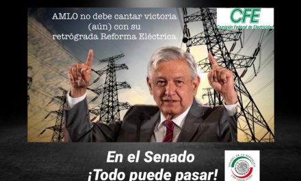 AMLO Y LA CUARTA TRANSFORMACIÓN NO DEBEN CANTAR VICTORIA (AÚN) CON SU RETRÓGRADA REFORMA ELÉCTRICA, EN EL SENADO ¡TODO PUEDE PASAR!