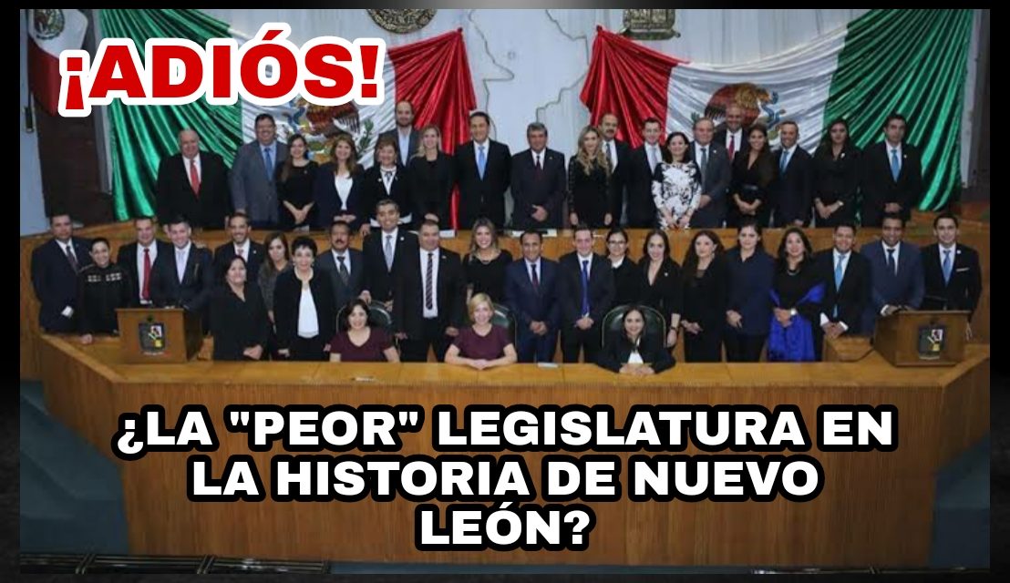 HA DADO INICIO “EL FIN” DE LA PEOR LEGISLATURA EN LA HISTORIA DE NUEVO LEÓN ENTRE MERCADERES Y CÓMPLICES DE EXCESOS DE PODER SE IRÁN LOS DIPUTADOS ¡PRONTO!