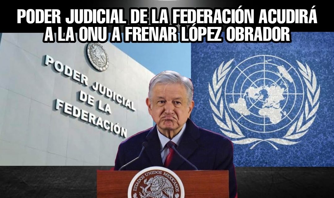 ACUDIRÁN INTEGRANTES DEL PODER JUDICIAL FEDERAL A LA ONU A QUEJARSE DEL ASEDIO DE ANDRÉS MANUEL LÓPEZ OBRADOR