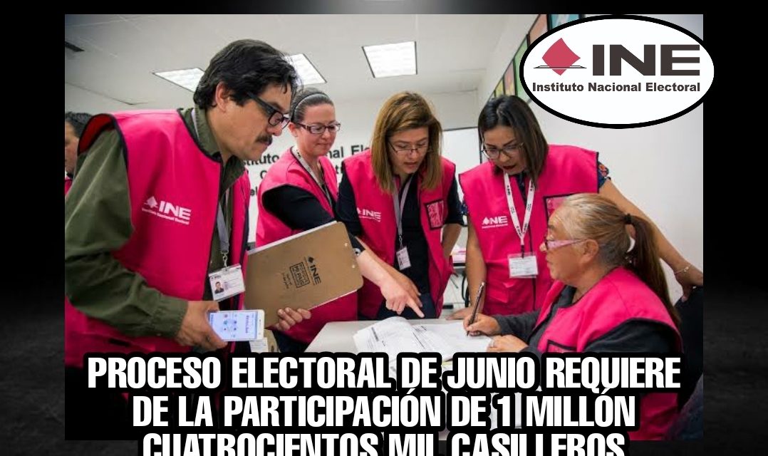 DEJÁNDOSE DE GRILLAS CONTRA AMLO, EL INE ESTÁ A PRUEBA, YA QUE, SE NECESITAN PARA PROCESO ELECTORAL DE JUNIO UN MILLÓN CUATROSICIENTOS MIL FUNICONARIOS DE CASILLA