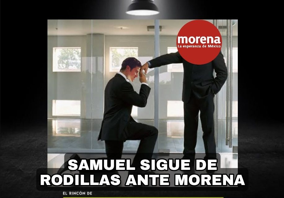 SIGUE SAMUEL GARCÍA DE GIRA (Y DE RODILLAS) CON MORENA, SI, MORENA A QUIEN ¡JURÓ DESTRUIR!