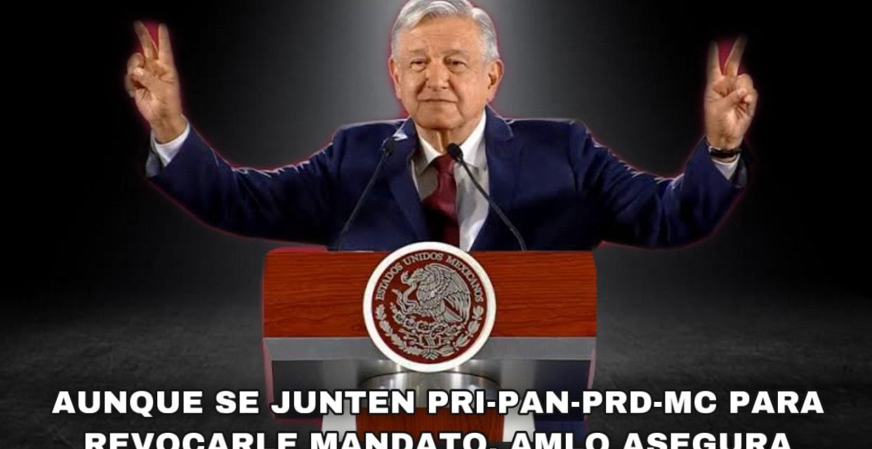 EL PRESIDENTE DE LA REPÚBLICA Y SU CERTEZA PARA QUE SE JUNTEN PRI, PAN,Partido de la Revolución Democrática PRD, Movimiento Ciudadano, Y TODA LA OPOSICIÓN PARA REVOCARLE SU MANDATO Y, AUN ASÍ, ASEGÚRESE QUE NO PODRÁN PORQUE EL PUEBLO LO QUIERE BIEN