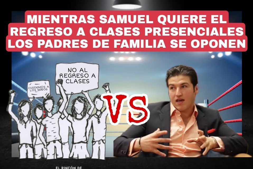 Y EN EL RING DE NUEVO LEÓN: EN UNA ESQUINA SAMUEL GARCÍA EXIGIENDO REGRESO A CLASES Y EN LA OTRA LOS PADRES QUE DESEAN PROTEGER LA VIDA DE SUS HIJOS, EL PODER PÚBLICO CONTRA LA SOCIEDAD ORGANIZADA ¿QUIÉN GANARÁ?<br>