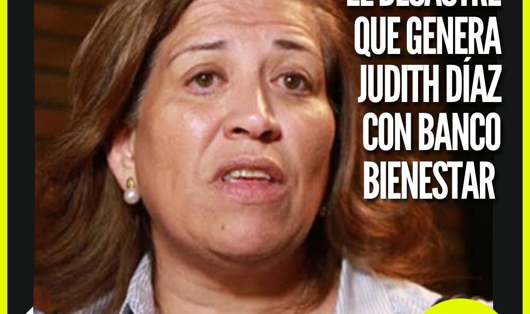 LA INCOMPETENCIA DE JUDITH DÍAZ CON EL BANCO BIENESTAR AFECTA A MILES DE NEOLONESES