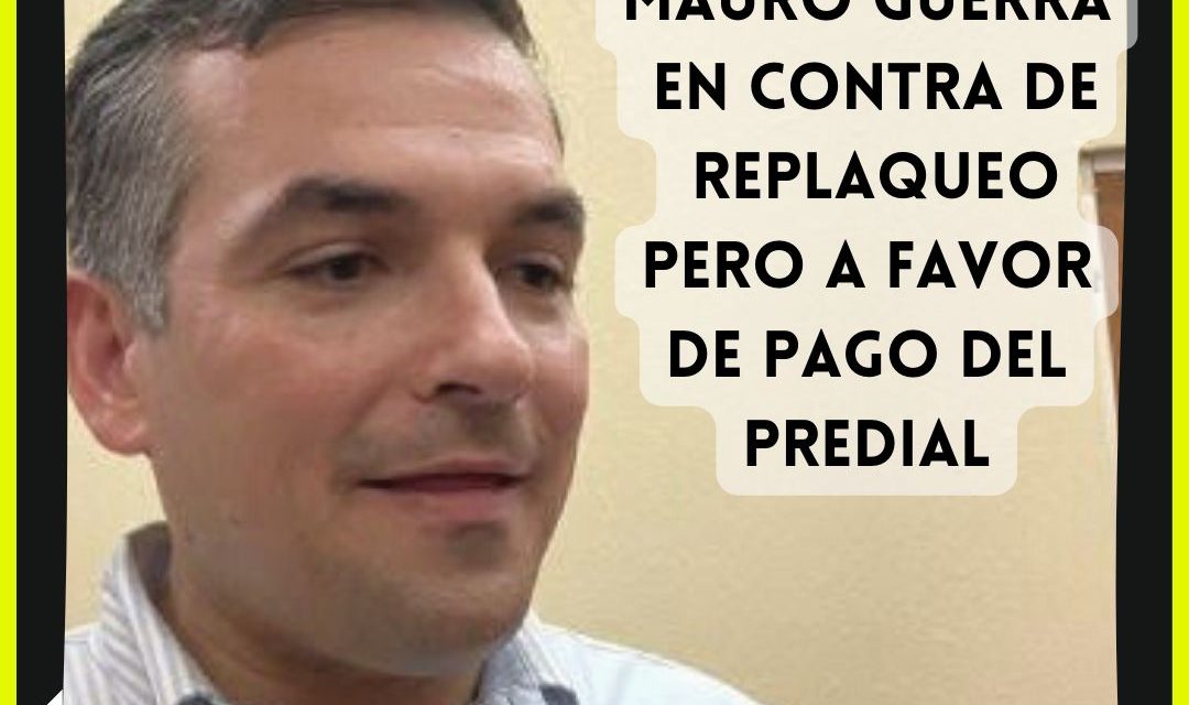 MAURO GUERRA PIDE QUE REPLAQUEO LO PAGUE EL ESTADO ¡OJALÁ ASÍ EXIGIERA QUE EL PREDIAL LO ABSORBIERAN LOS MUNICIPIOS!