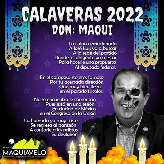 Amig@ Maquilector, como ya es tradición aquí te dejamos las calaveritas políticas para conmemorar este 2 de Noviembre el Día de Muertos. Vaya que hay mucho que contar de cada funcionario, sin embargo, aquí te dejamos lo más relevante que les dijo “la calaca”. .- José Luis Garza Ochoa, Diputado Federal y Dirigente Estatal del PRI