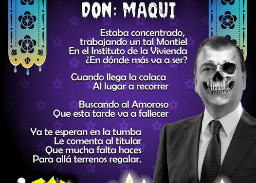 Amig@ Maquilector, como ya es tradición aquí te dejamos las calaveritas políticas para conmemorar este 2 de Noviembre el Día de Muertos. Vaya que hay mucho que contar de cada funcionario, sin embargo, aquí te dejamos lo más relevante que les dijo “la calaca”. .- Eugenio Montiel Amoroso, Director General del Instituto de la Vivienda de Nuevo León