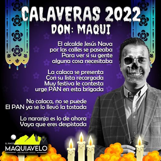 Amig@ Maquilector, como ya es tradición aquí te dejamos las calaveritas políticas para conmemorar este 2 de Noviembre el Día de Muertos. Vaya que hay mucho que contar de cada funcionario, sin embargo, aquí te dejamos lo más relevante que les dijo “la calaca”. .- Jesús Nava, Alcalde de Santa Catarina