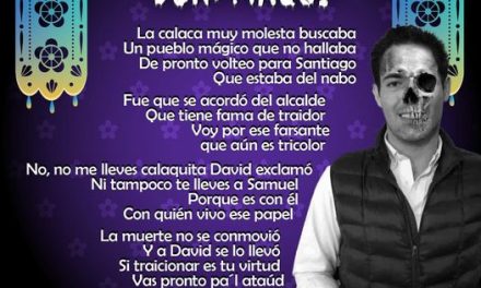 Amig@ Maquilector, como ya es tradición aquí te dejamos las calaveritas políticas para conmemorar este 2 de Noviembre el Día de Muertos. Vaya que hay mucho que contar de cada funcionario, sin embargo, aquí te dejamos lo más relevante que les dijo “la calaca”. .- David de la Peña, Alcalde de Santiago