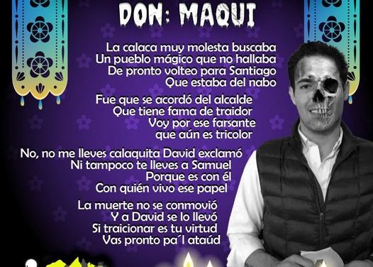 Amig@ Maquilector, como ya es tradición aquí te dejamos las calaveritas políticas para conmemorar este 2 de Noviembre el Día de Muertos. Vaya que hay mucho que contar de cada funcionario, sin embargo, aquí te dejamos lo más relevante que les dijo “la calaca”. .- David de la Peña, Alcalde de Santiago