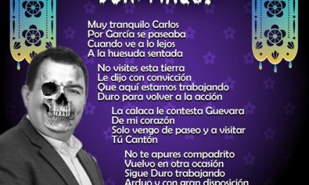 Amig@ Maquilector, como ya es tradición aquí te dejamos las calaveritas políticas para conmemorar este 2 de Noviembre el Día de Muertos. Vaya que hay mucho que contar de cada funcionario, sin embargo, aquí te dejamos lo más relevante que les dijo “la calaca”. Carlos Guevara Garza, Alcalde de García.