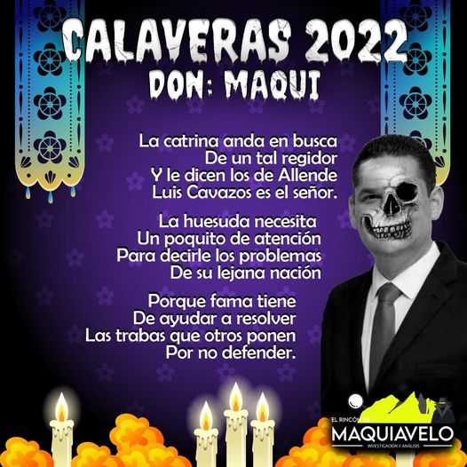 Amig@ Maquilector, como ya es tradición aquí te dejamos las calaveritas políticas para conmemorar este 2 de Noviembre el Día de Muertos. Vaya que hay mucho que contar de cada funcionario, sin embargo, aquí te dejamos lo más relevante que les dijo “la calaca”. .- Luis Cavazos, regidor de Allende.