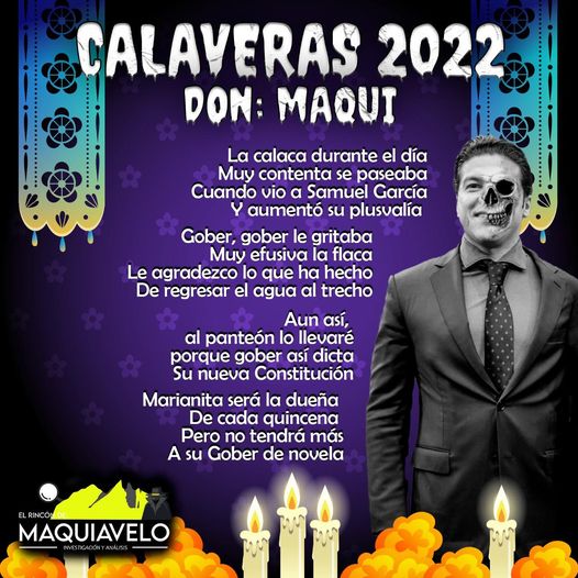 Amig@ Maquilector, como ya es tradición aquí te dejamos las calaveritas políticas para conmemorar este 2 de Noviembre el Día de Muertos. Vaya que hay mucho que contar de cada funcionario, sin embargo, aquí te dejamos lo más relevante que les dijo “la calaca”. .- Samuel García, Gobernador de Nuevo León