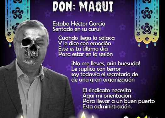 Amig@ Maquilector, como ya es tradición aquí te dejamos las calaveritas políticas para conmemorar este 2 de Noviembre el Día de Muertos. Vaya que hay mucho que contar de cada funcionario, sin embargo, aquí te dejamos lo más relevante que les dijo “la calaca”. Héctor García García, Diputado Local de Movimiento Ciudadano