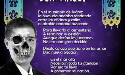 Amig@ Maquilector, como ya es tradición aquí te dejamos las calaveritas políticas para conmemorar este 2 de Noviembre el Día de Muertos. Vaya que hay mucho que contar de cada funcionario, sin embargo, aquí te dejamos lo más relevante que les dijo “la calaca”. .- Paco Treviño, Alcalde de Juárez.