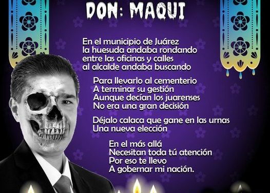 Amig@ Maquilector, como ya es tradición aquí te dejamos las calaveritas políticas para conmemorar este 2 de Noviembre el Día de Muertos. Vaya que hay mucho que contar de cada funcionario, sin embargo, aquí te dejamos lo más relevante que les dijo “la calaca”. .- Paco Treviño, Alcalde de Juárez.