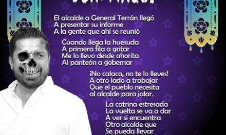 Amig@ Maquilector, como ya es tradición aquí te dejamos las calaveritas políticas para conmemorar este 2 de Noviembre el Día de Muertos. Vaya que hay mucho que contar de cada funcionario, sin embargo, aquí te dejamos lo más relevante que les dijo “la calaca”. .- David Sánchez, Alcalde de General Teran