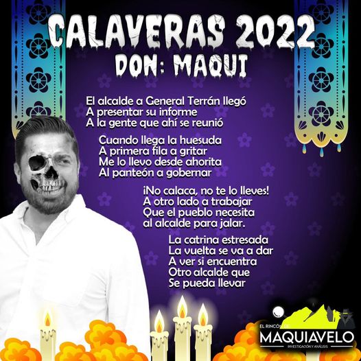 Amig@ Maquilector, como ya es tradición aquí te dejamos las calaveritas políticas para conmemorar este 2 de Noviembre el Día de Muertos. Vaya que hay mucho que contar de cada funcionario, sin embargo, aquí te dejamos lo más relevante que les dijo “la calaca”. .- David Sánchez, Alcalde de General Teran