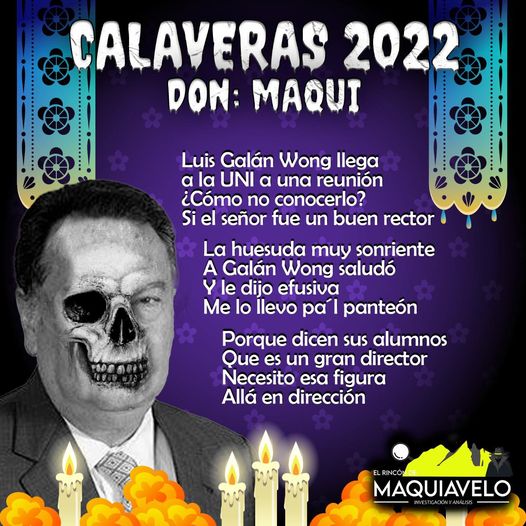 Amig@ Maquilector, como ya es tradición aquí te dejamos las calaveritas políticas para conmemorar este 2 de Noviembre el Día de Muertos. Vaya que hay mucho que contar de cada funcionario, sin embargo, aquí te dejamos lo más relevante que les dijo “la calaca”. .- Luis Galan Wong, ex rector de la UANL