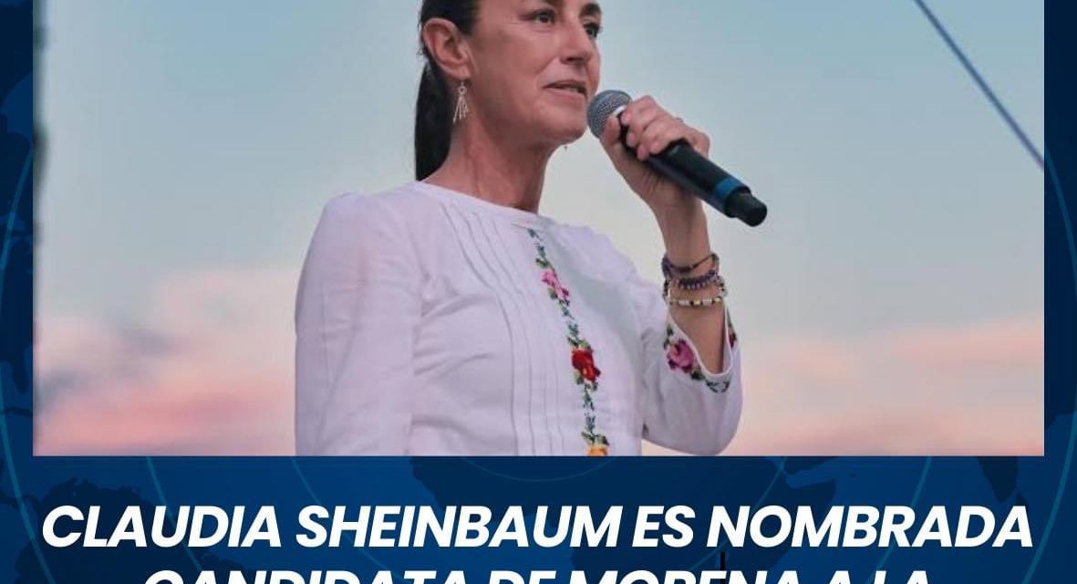 CLAUDIA SHEINBAUM ES NOMBRADA CANDIDATA A LA PRESIDENCIA POR MORENA