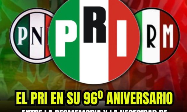 EL PRI EN SU 96º ANIVERSARIO: ENTRE LA DESMEMORIA Y LA NECESIDAD DE RENACIMIENTO
