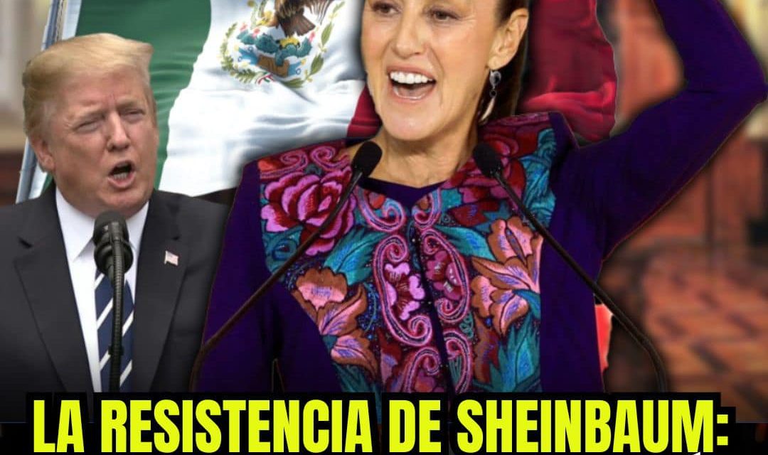 LA RESISTENCIA DE SHEINBAUM: UN CLAMOR POR LA SOBERANÍA