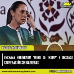 RECHAZA SHEINBAUM “MURO DE TRUMP” Y DESTACA COOPERACIÓN SIN BARRERAS