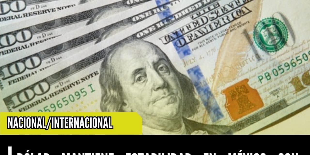DÓLAR MANTIENE ESTABILIDAD EN MÉXICO CON INFLUENCIA DE FACTORES INTERNACIONALES
