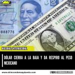 DÓLAR CIERRA A LA BAJA Y DA RESPIRO AL PESO MEXICANO