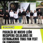 FISCALÍA DE NUEVO LEÓN RECUPERA CELULARES DE EXTRANJEROS TRAS FAN FEST EN FUNDIDORA