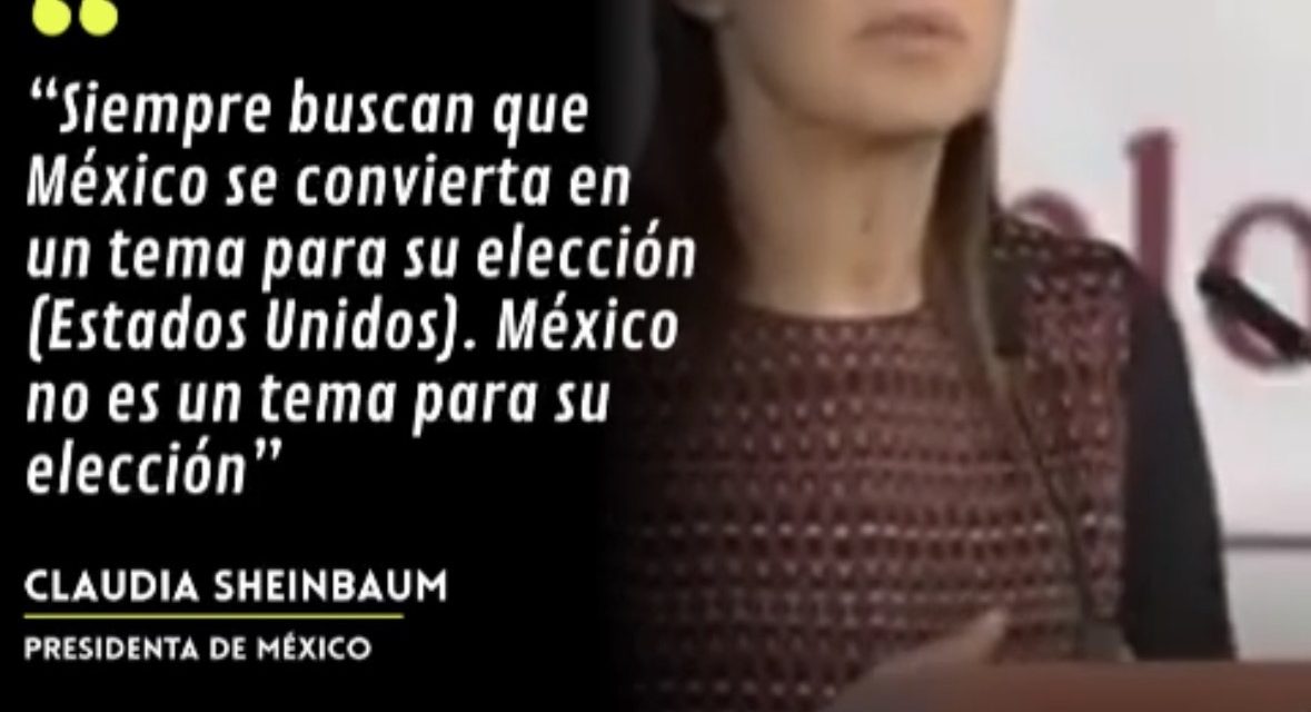 “SIEMPRE BUSCAN QUE MÉXICO SE CONVIERTA EN UN TEMA PARA SU ELECCIÓN”, CLAUDIA SHEINBAUM.