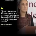 “SIEMPRE BUSCAN QUE MÉXICO SE CONVIERTA EN UN TEMA PARA SU ELECCIÓN”, CLAUDIA SHEINBAUM.
