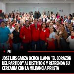 JOSÉ LUIS GARZA OCHOA LLAMA “EL CORAZÓN DEL PARTIDO” AL DISTRITO 6 Y REFRENDA SU CERCANÍA CON LA MILITANCIA PRIISTA